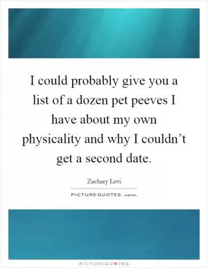 I could probably give you a list of a dozen pet peeves I have about my own physicality and why I couldn’t get a second date Picture Quote #1