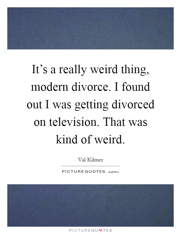 It's a really weird thing, modern divorce. I found out I was getting divorced on television. That was kind of weird. Picture Quote #1