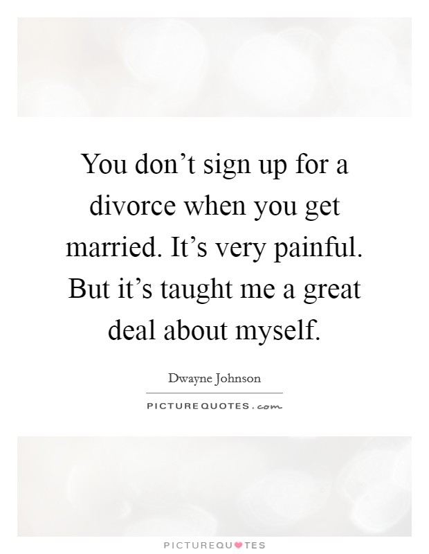 You don't sign up for a divorce when you get married. It's very painful. But it's taught me a great deal about myself. Picture Quote #1