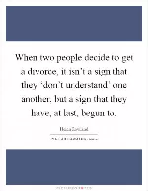 When two people decide to get a divorce, it isn’t a sign that they ‘don’t understand’ one another, but a sign that they have, at last, begun to Picture Quote #1