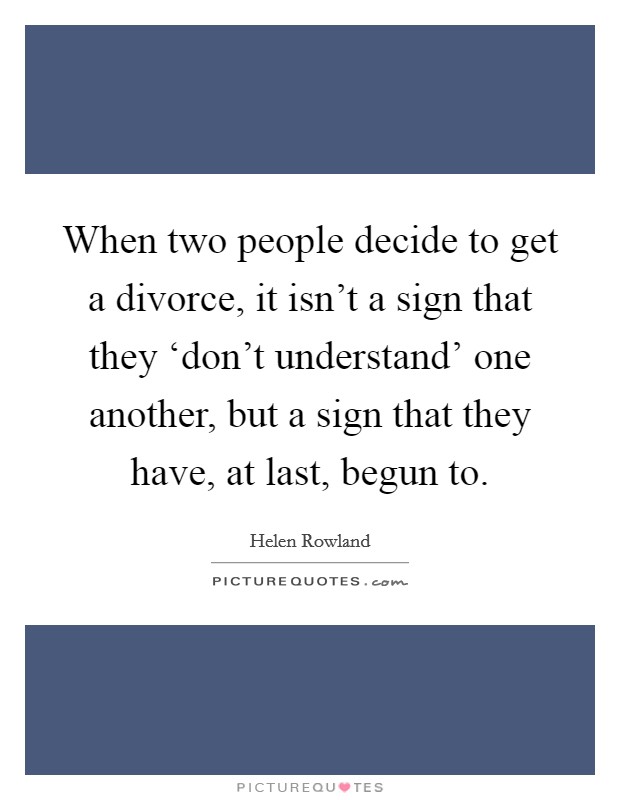 When two people decide to get a divorce, it isn’t a sign that they ‘don’t understand’ one another, but a sign that they have, at last, begun to Picture Quote #1