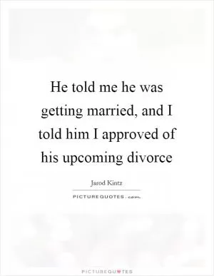 He told me he was getting married, and I told him I approved of his upcoming divorce Picture Quote #1