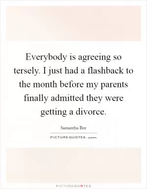 Everybody is agreeing so tersely. I just had a flashback to the month before my parents finally admitted they were getting a divorce Picture Quote #1