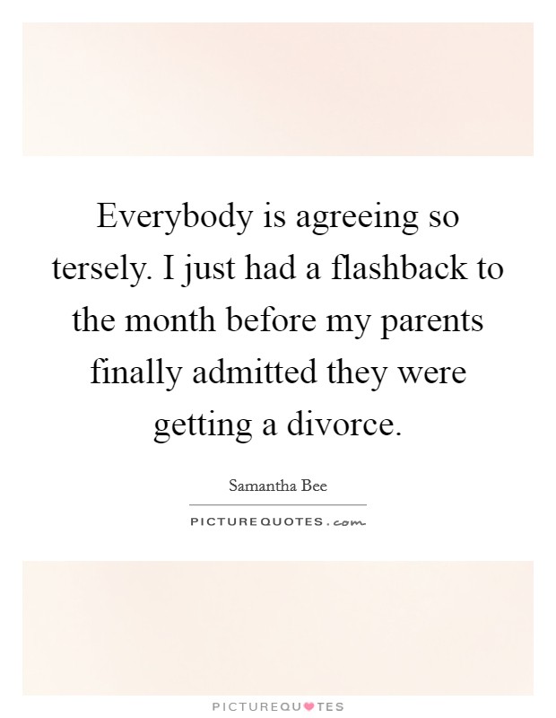 Everybody is agreeing so tersely. I just had a flashback to the month before my parents finally admitted they were getting a divorce. Picture Quote #1
