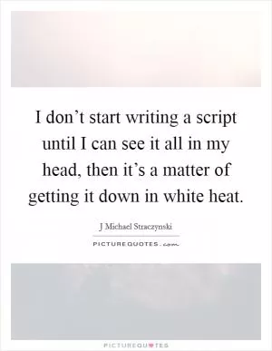 I don’t start writing a script until I can see it all in my head, then it’s a matter of getting it down in white heat Picture Quote #1