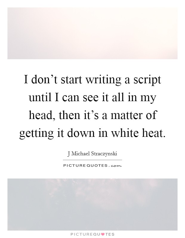 I don't start writing a script until I can see it all in my head, then it's a matter of getting it down in white heat. Picture Quote #1