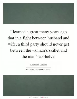 I learned a great many years ago that in a fight between husband and wife, a third party should never get between the woman’s skillet and the man’s ax-helve Picture Quote #1
