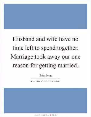 Husband and wife have no time left to spend together. Marriage took away our one reason for getting married Picture Quote #1
