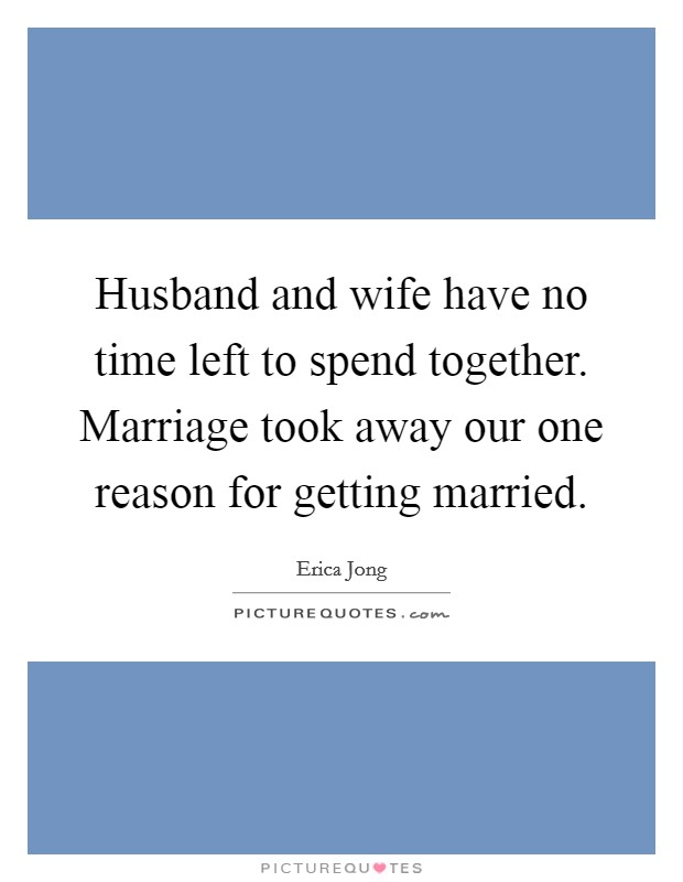 Husband and wife have no time left to spend together. Marriage took away our one reason for getting married. Picture Quote #1