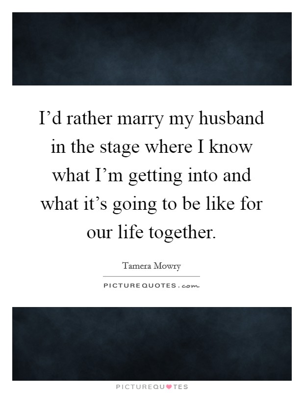 I'd rather marry my husband in the stage where I know what I'm getting into and what it's going to be like for our life together. Picture Quote #1