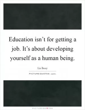 Education isn’t for getting a job. It’s about developing yourself as a human being Picture Quote #1