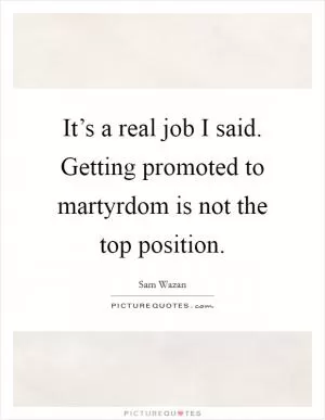 It’s a real job I said. Getting promoted to martyrdom is not the top position Picture Quote #1