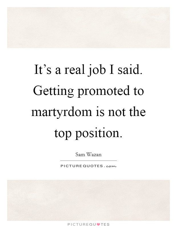 It's a real job I said. Getting promoted to martyrdom is not the top position. Picture Quote #1