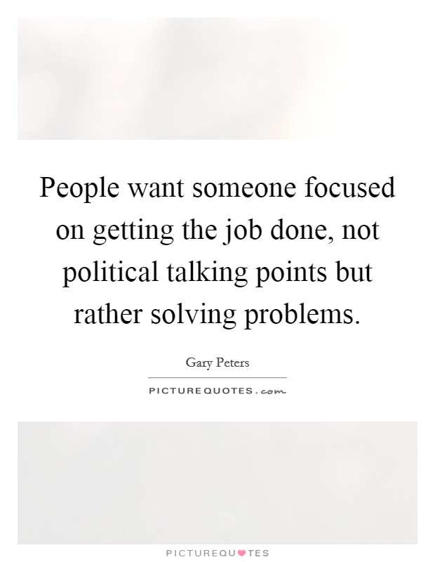 People want someone focused on getting the job done, not political talking points but rather solving problems. Picture Quote #1
