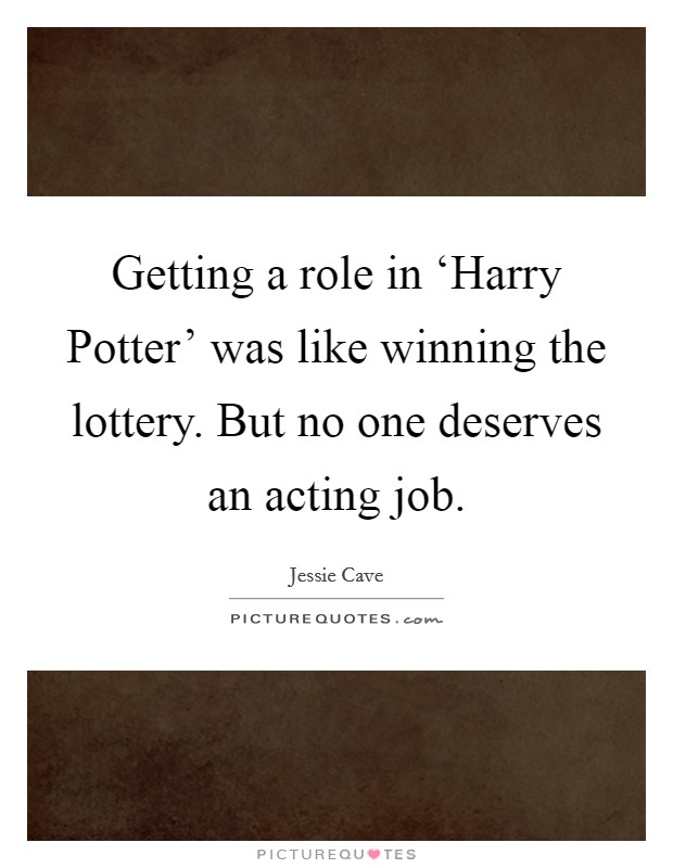 Getting a role in ‘Harry Potter' was like winning the lottery. But no one deserves an acting job. Picture Quote #1