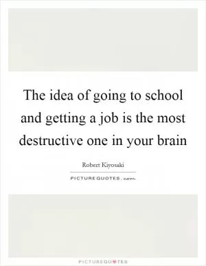 The idea of going to school and getting a job is the most destructive one in your brain Picture Quote #1
