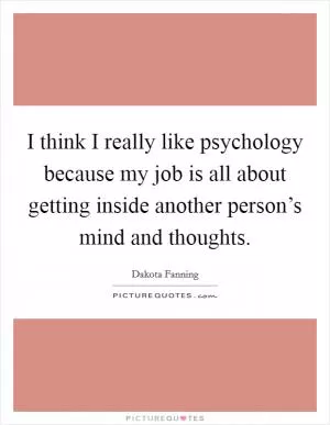 I think I really like psychology because my job is all about getting inside another person’s mind and thoughts Picture Quote #1
