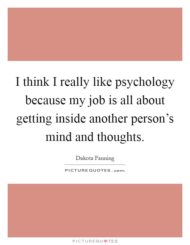 I think I really like psychology because my job is all about getting inside another person's mind and thoughts. Picture Quote #1