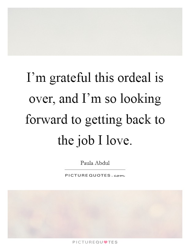 I'm grateful this ordeal is over, and I'm so looking forward to getting back to the job I love. Picture Quote #1