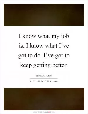 I know what my job is. I know what I’ve got to do. I’ve got to keep getting better Picture Quote #1