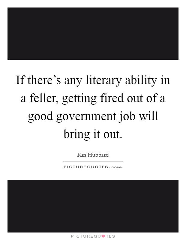 If there's any literary ability in a feller, getting fired out of a good government job will bring it out. Picture Quote #1