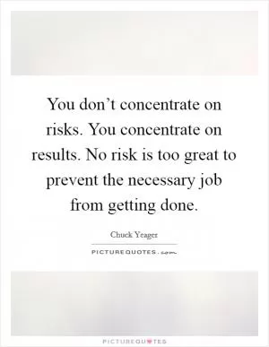 You don’t concentrate on risks. You concentrate on results. No risk is too great to prevent the necessary job from getting done Picture Quote #1