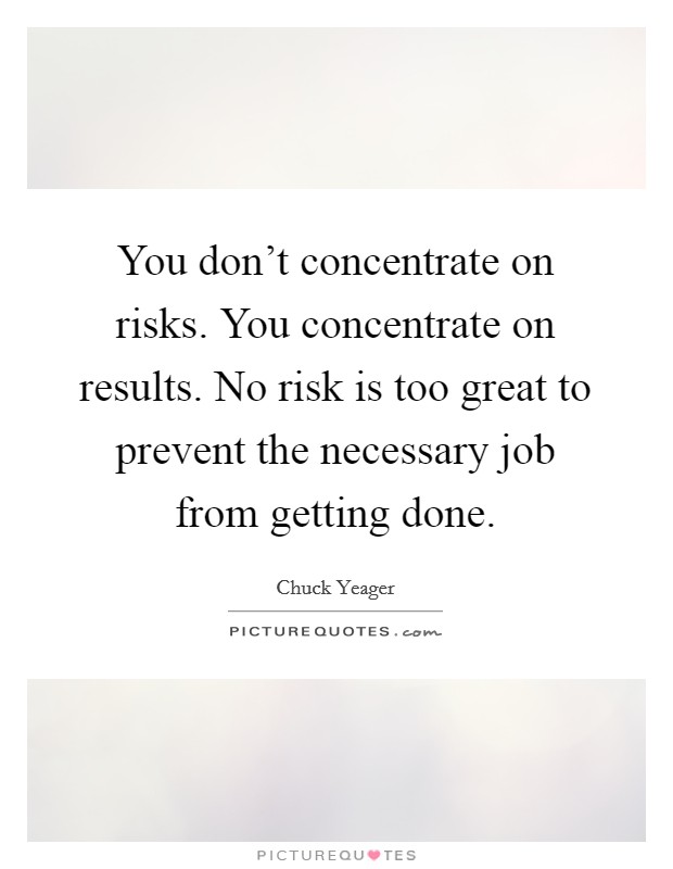 You don't concentrate on risks. You concentrate on results. No risk is too great to prevent the necessary job from getting done. Picture Quote #1