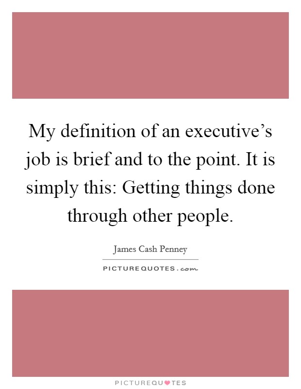 My definition of an executive's job is brief and to the point. It is simply this: Getting things done through other people. Picture Quote #1