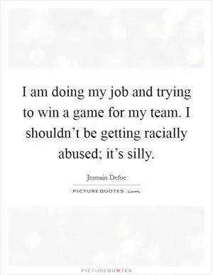 I am doing my job and trying to win a game for my team. I shouldn’t be getting racially abused; it’s silly Picture Quote #1
