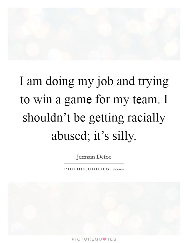 I am doing my job and trying to win a game for my team. I shouldn't be getting racially abused; it's silly. Picture Quote #1