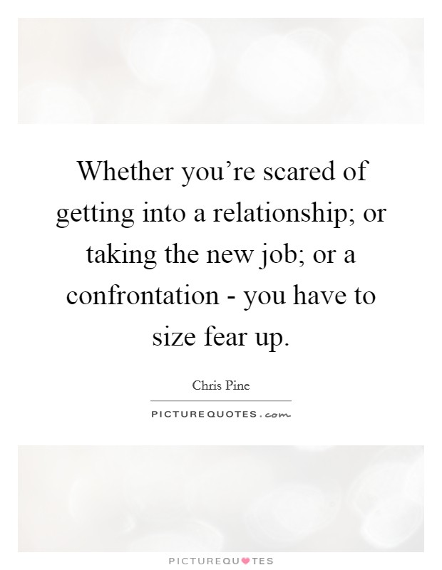 Whether you're scared of getting into a relationship; or taking the new job; or a confrontation - you have to size fear up. Picture Quote #1