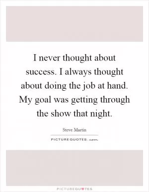 I never thought about success. I always thought about doing the job at hand. My goal was getting through the show that night Picture Quote #1