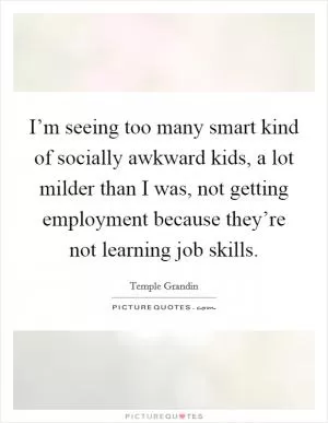 I’m seeing too many smart kind of socially awkward kids, a lot milder than I was, not getting employment because they’re not learning job skills Picture Quote #1