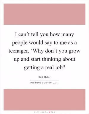 I can’t tell you how many people would say to me as a teenager, ‘Why don’t you grow up and start thinking about getting a real job? Picture Quote #1
