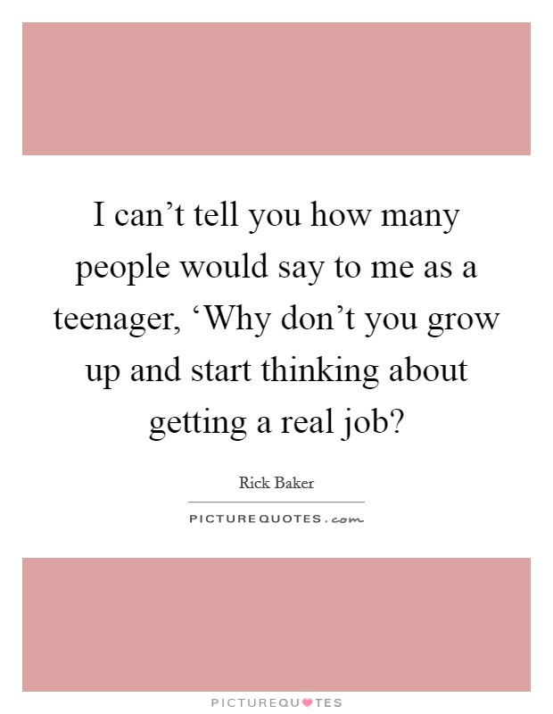 I can't tell you how many people would say to me as a teenager, ‘Why don't you grow up and start thinking about getting a real job? Picture Quote #1