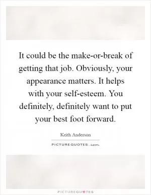 It could be the make-or-break of getting that job. Obviously, your appearance matters. It helps with your self-esteem. You definitely, definitely want to put your best foot forward Picture Quote #1
