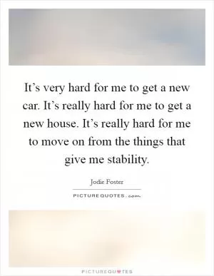 It’s very hard for me to get a new car. It’s really hard for me to get a new house. It’s really hard for me to move on from the things that give me stability Picture Quote #1