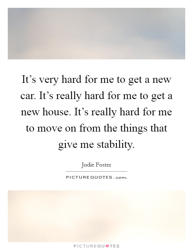 It's very hard for me to get a new car. It's really hard for me to get a new house. It's really hard for me to move on from the things that give me stability. Picture Quote #1