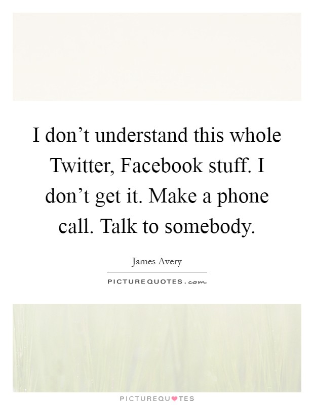 I don't understand this whole Twitter, Facebook stuff. I don't get it. Make a phone call. Talk to somebody. Picture Quote #1