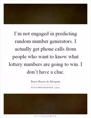 I’m not engaged in predicting random number generators. I actually get phone calls from people who want to know what lottery numbers are going to win. I don’t have a clue Picture Quote #1