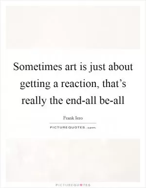 Sometimes art is just about getting a reaction, that’s really the end-all be-all Picture Quote #1