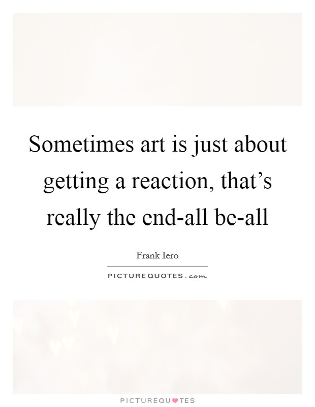 Sometimes art is just about getting a reaction, that's really the end-all be-all Picture Quote #1