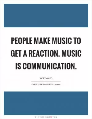 People make music to get a reaction. Music is communication Picture Quote #1