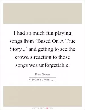 I had so much fun playing songs from ‘Based On A True Story...’ and getting to see the crowd’s reaction to those songs was unforgettable Picture Quote #1
