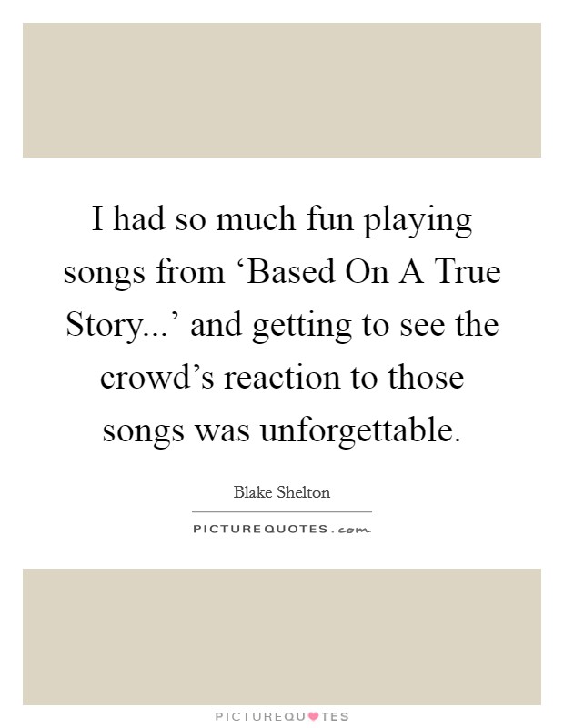 I had so much fun playing songs from ‘Based On A True Story...' and getting to see the crowd's reaction to those songs was unforgettable. Picture Quote #1