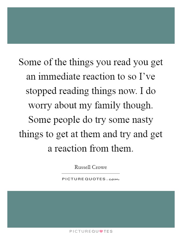 Some of the things you read you get an immediate reaction to so I've stopped reading things now. I do worry about my family though. Some people do try some nasty things to get at them and try and get a reaction from them. Picture Quote #1