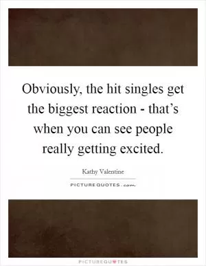 Obviously, the hit singles get the biggest reaction - that’s when you can see people really getting excited Picture Quote #1