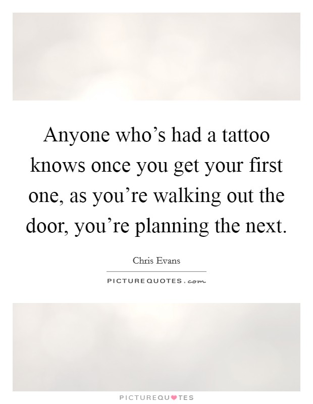 Anyone who's had a tattoo knows once you get your first one, as you're walking out the door, you're planning the next. Picture Quote #1