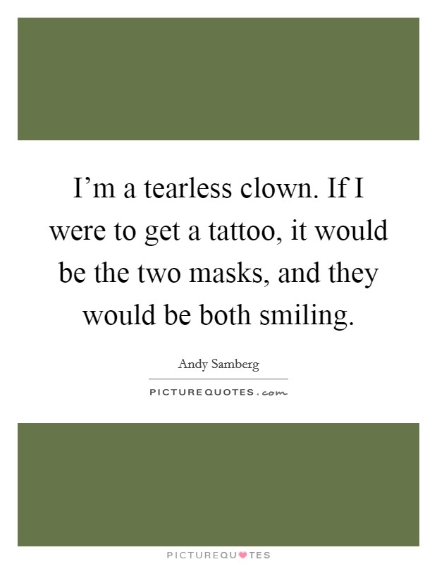 I'm a tearless clown. If I were to get a tattoo, it would be the two masks, and they would be both smiling. Picture Quote #1