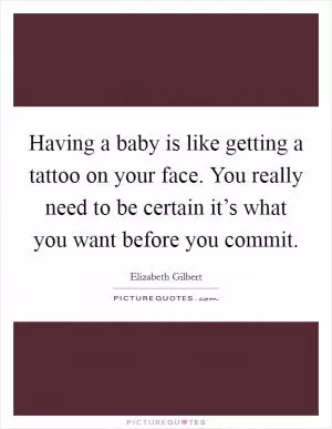 Having a baby is like getting a tattoo on your face. You really need to be certain it’s what you want before you commit Picture Quote #1